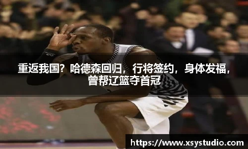 重返我国？哈德森回归，行将签约，身体发福，曾帮辽篮夺首冠