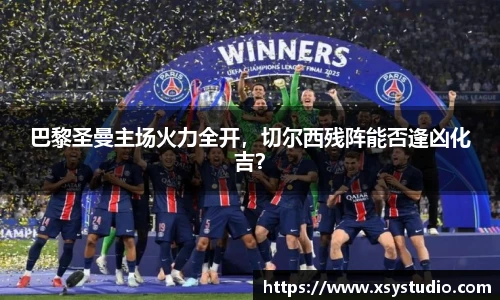 巴黎圣曼主场火力全开，切尔西残阵能否逢凶化吉？
