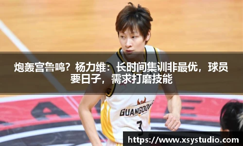 炮轰宫鲁鸣？杨力维：长时间集训非最优，球员要日子，需求打磨技能